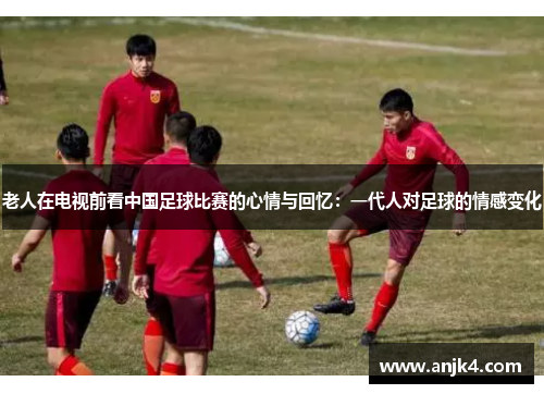 老人在电视前看中国足球比赛的心情与回忆：一代人对足球的情感变化